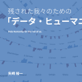 残された我々のための「データ・ヒューマニティ」